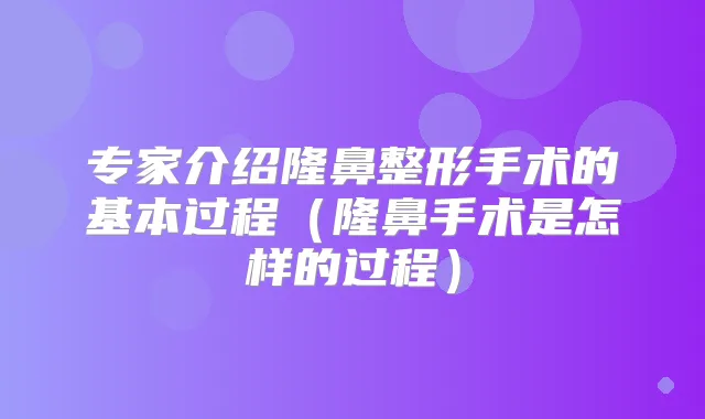 专家介绍隆鼻整形手术的基本过程(隆鼻手术是怎样的过程)