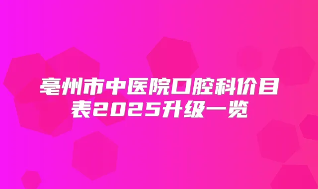 亳州市中医院口腔科价目表2025升级一览
