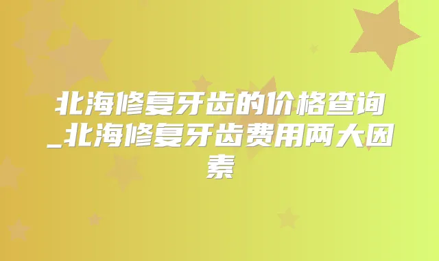 北海修复牙齿的价格查询_北海修复牙齿费用两大因素
