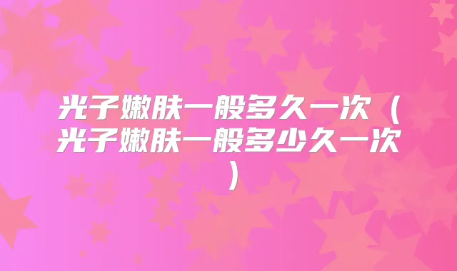 光子嫩肤一般多久一次（光子嫩肤一般多少久一次）