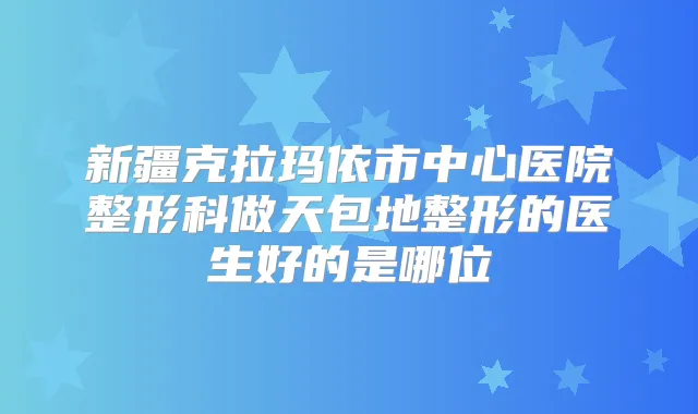 新疆克拉玛依市中心医院整形科做天包地整形的医生好的是哪位