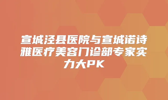 宣城泾县医院与宣城诺诗雅医疗美容门诊部专家实力大PK