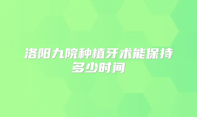 洛阳九院种植牙术能保持多少时间