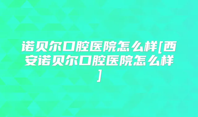 诺贝尔口腔医院怎么样[西安诺贝尔口腔医院怎么样]