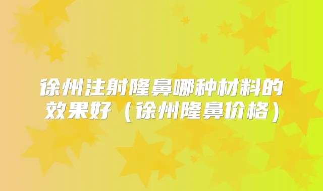 徐州注射隆鼻哪种材料的效果好(徐州隆鼻价格)