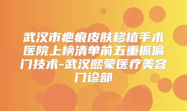 武汉市疤痕皮肤移植手术医院上榜清单前五重振偏门技术-武汉熙蒙医疗美容门诊部
