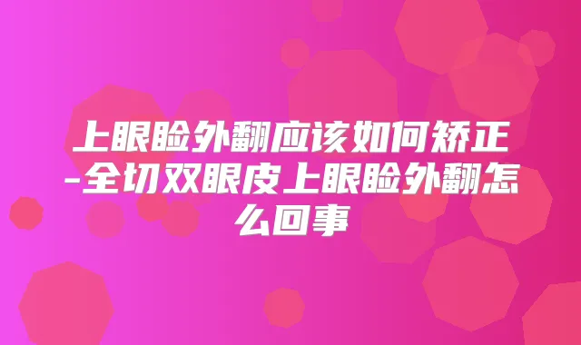 上眼睑外翻应该如何矫正-全切双眼皮上眼睑外翻怎么回事