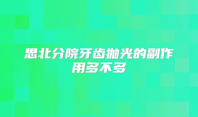 思北分院牙齿抛光的副作用多不多