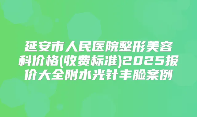 延安市人民医院整形美容科价格(收费标准)2025报价大全附水光针丰脸案例