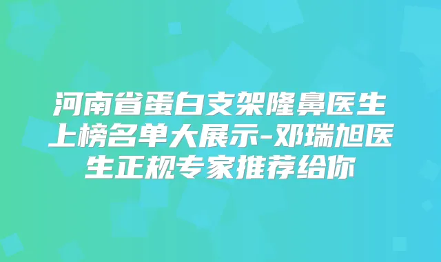 河南省蛋白支架隆鼻医生上榜名单大展示-邓瑞旭医生正规专家推荐给你