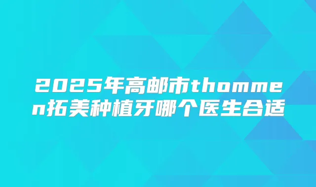 2025年高邮市thommen拓美种植牙哪个医生合适