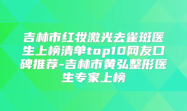 吉林市红妆激光去雀斑医生上榜清单top10网友口碑推荐-吉林市黄弘整形医生专家上榜
