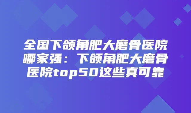 全国下颌角肥大磨骨医院哪家强:下颌角肥大磨骨医院top50这些真可靠