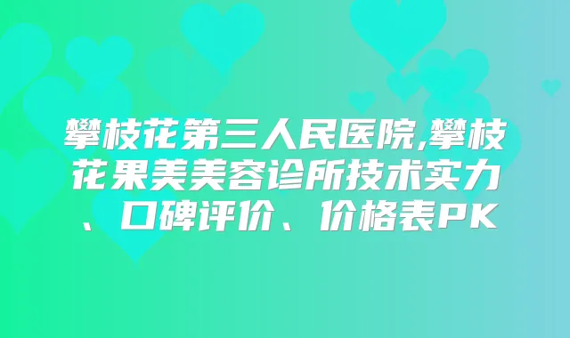 攀枝花第三人民医院,攀枝花果美美容诊所技术实力、口碑评价、价格表PK