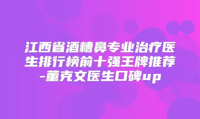 江西省酒糟鼻专业医生排行榜前十强王牌推荐-董克文医生口碑up