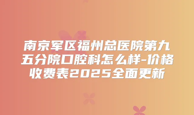 南京军区福州总医院第九五分院口腔科怎么样-价格收费表2025全面更新