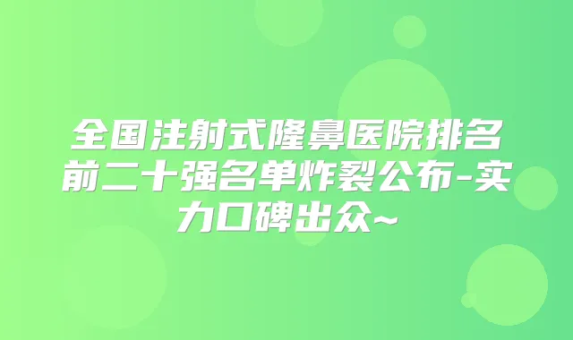 全国注射式隆鼻医院排名前二十强名单炸裂公布-实力口碑出众~