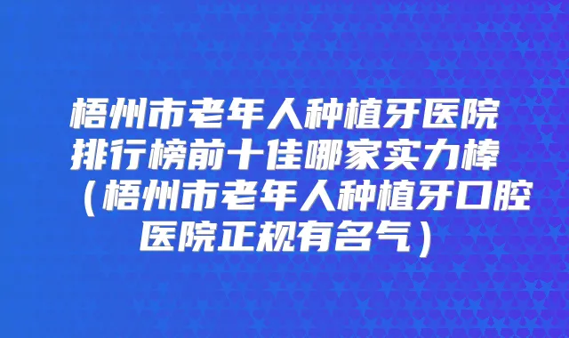 梧州市老年人种植牙医院排行榜前十佳哪家实力棒(梧州市老年人种植牙口腔医院正规有名气)