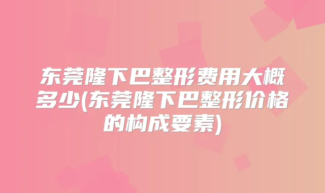 东莞隆下巴整形费用大概多少(东莞隆下巴整形价格的构成要素)