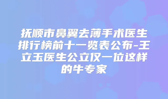 抚顺市鼻翼去薄手术医生排行榜前十一览表公布-王立玉医生公立仅一位这样的牛专家