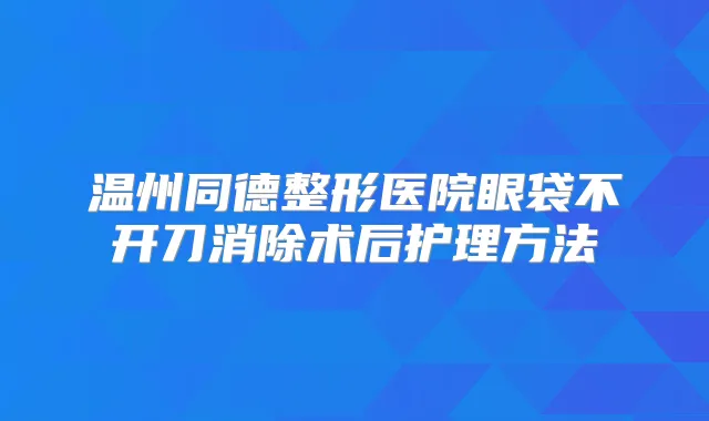 温州同德整形医院眼袋不开刀消除术后护理方法