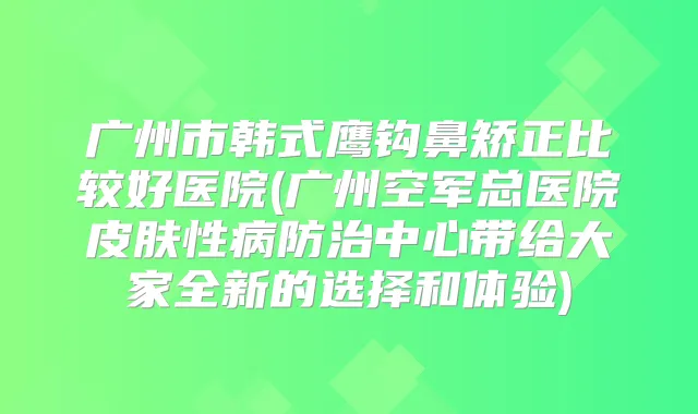 广州市韩式鹰钩鼻矫正比较好医院(广州空军总医院皮肤性病防治中心带给大家全新的选择和体验)