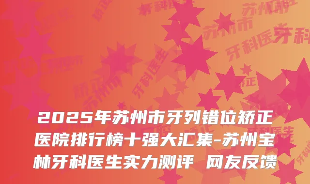 2025年苏州市牙列错位矫正医院排行榜十强大汇集-苏州宝林牙科医生实力测评 网友反馈