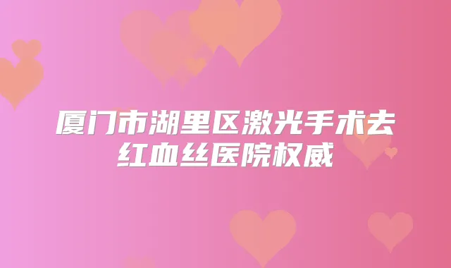 厦门市湖里区激光手术去红血丝医院