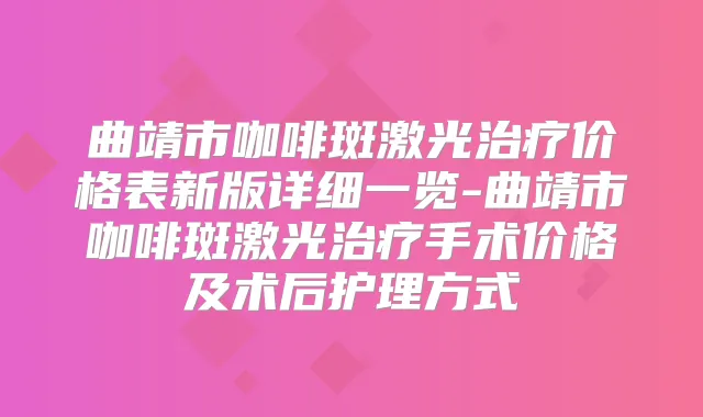 曲靖市咖啡斑激光价格表新版详细一览-曲靖市咖啡斑激光手术价格及术后护理方式