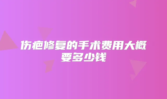 伤疤修复的手术费用大概要多少钱