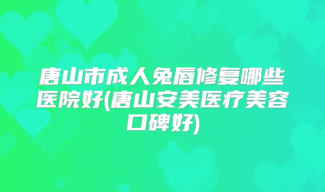 唐山市成人兔唇修复哪些医院好(唐山安美医疗美容口碑好)