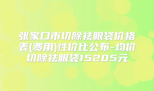 张家口市切除祛眼袋价格表(费用)性价比公布-均价切除祛眼袋15205元