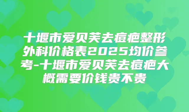 十堰市爱贝芙去痘疤整形外科价格表2025均价参考-十堰市爱贝芙去痘疤大概需要价钱贵不贵