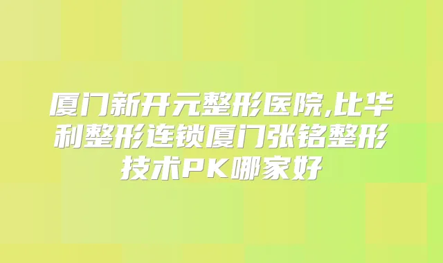 厦门新开元整形医院,比华利整形连锁厦门张铭整形技术PK哪家好