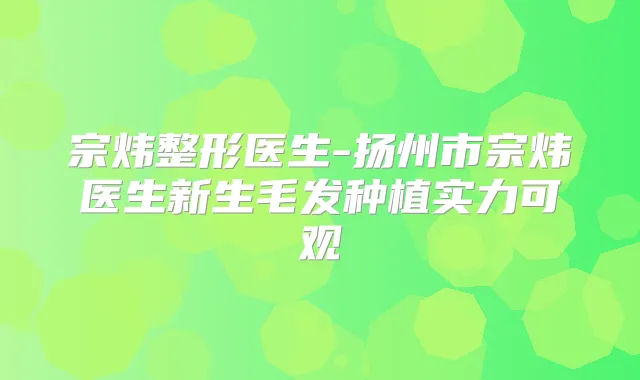 宗炜整形医生-扬州市宗炜医生新生毛发种植实力可观