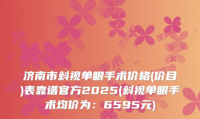 济南市斜视单眼手术价格(价目)表靠谱官方2025(斜视单眼手术均价为:6595元)