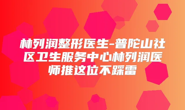 林列润整形医生-普陀山社区卫生服务中心林列润医师推这位不踩雷