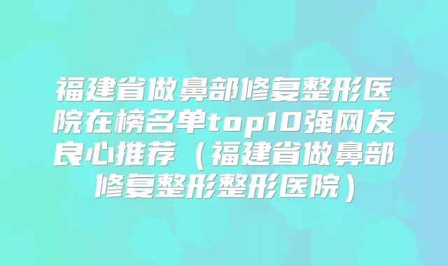 福建省做鼻部修复整形医院在榜名单top10强网友良心推荐(福建省做鼻部修复整形整形医院)