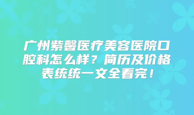广州紫馨医疗美容医院口腔科怎么样?简历及价格表统统一文全看完!