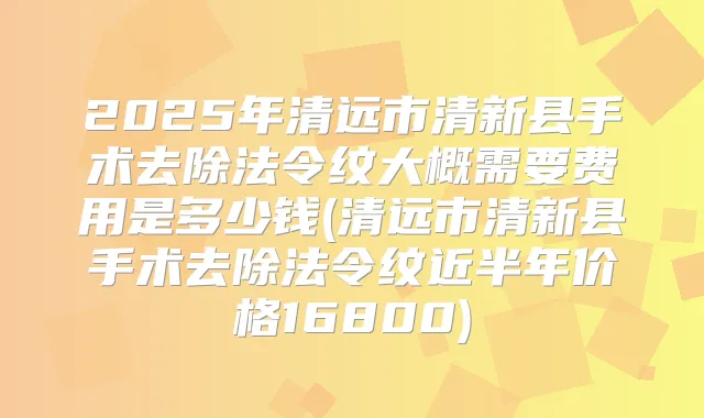2025年清远市清新县手术去除法令纹大概需要费用是多少钱(清远市清新县手术去除法令纹近半年价格16800)