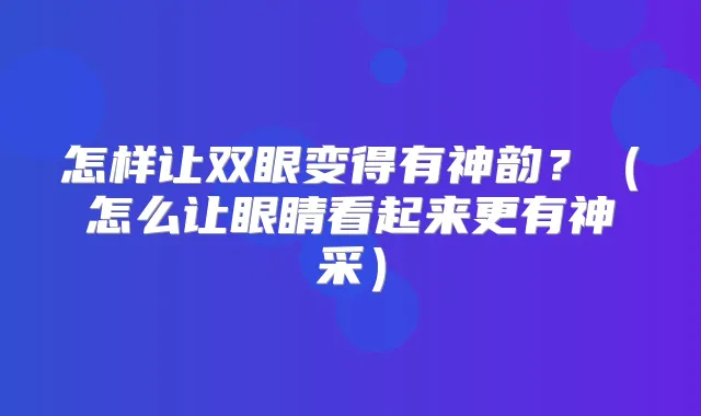 怎样让双眼变得有神韵？（怎么让眼睛看起来更有神采）