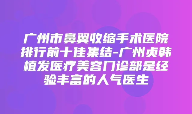 广州市鼻翼收缩手术医院排行前十佳集结-广州贞韩植发医疗美容门诊部是经验丰富的人气医生