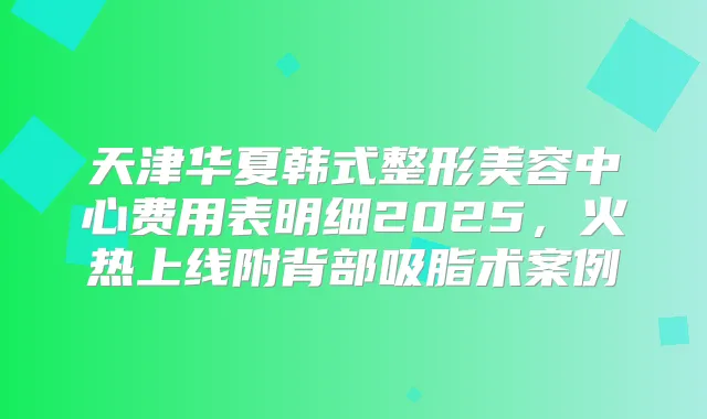 天津华夏韩式整形美容中心费用表明细2025，火热上线附背部吸脂术案例