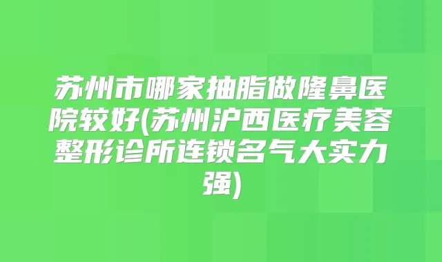 苏州市哪家抽脂做隆鼻医院较好(苏州沪西医疗美容整形诊所连锁名气大实力强)