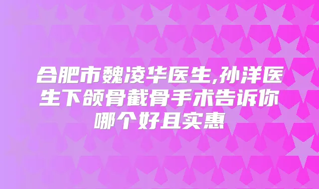 合肥市魏凌华医生,孙洋医生下颌骨截骨手术告诉你哪个好且实惠