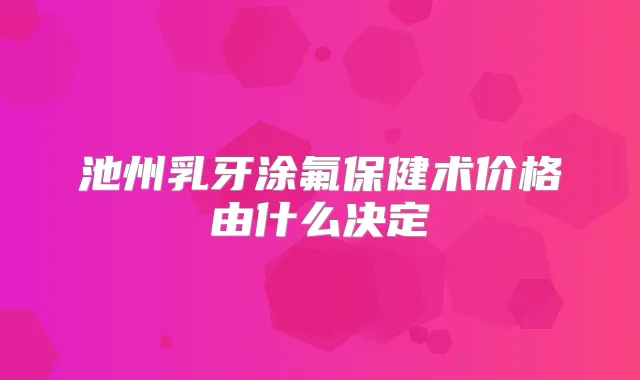 池州乳牙涂氟保健术价格由什么决定