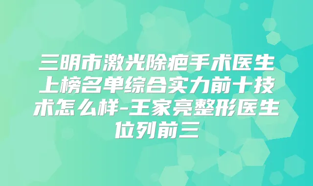 三明市激光除疤手术医生上榜名单综合实力前十技术怎么样-王家亮整形医生位列前三