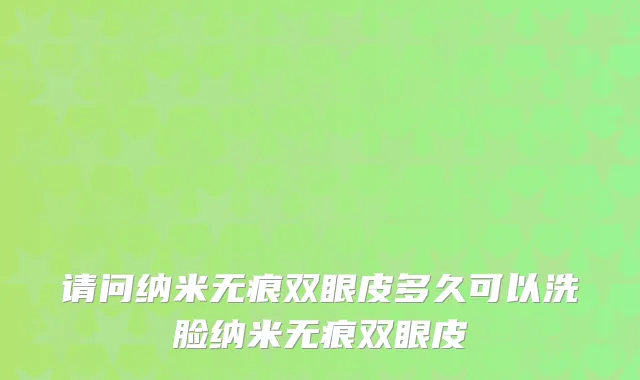 请问纳米无痕双眼皮多久可以洗脸纳米无痕双眼皮