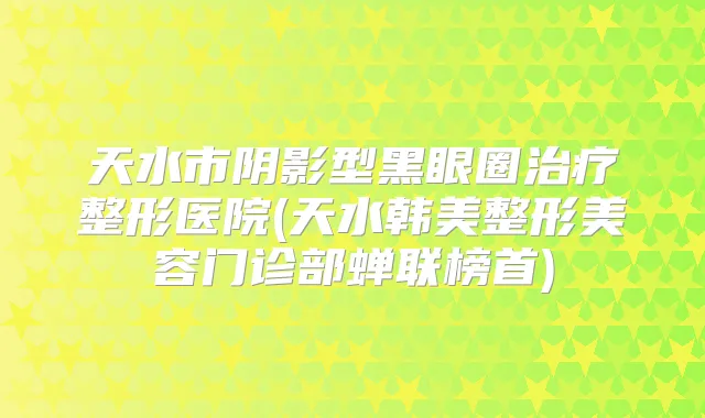天水市阴影型黑眼圈整形医院(天水韩美整形美容门诊部蝉联榜首)