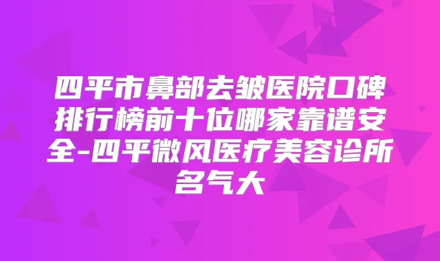 四平市鼻部去皱医院口碑排行榜前十位哪家靠谱安全-四平微风医疗美容诊所名气大